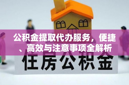 德格公积金提取代办服务，便捷、高效与注意事项全解析