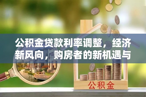 德格公积金贷款利率调整，经济新风向，购房者的新机遇与挑战