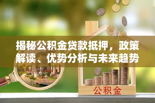 德格揭秘公积金贷款抵押，政策解读、优势分析与未来趋势