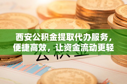 德格西安公积金提取代办服务，便捷高效，让资金流动更轻松