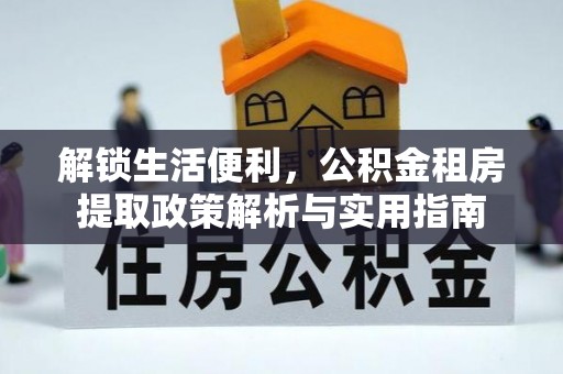 德格解锁生活便利，公积金租房提取政策解析与实用指南