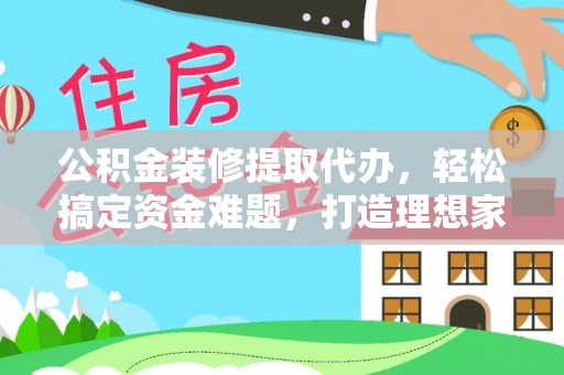德格公积金装修提取代办，轻松搞定资金难题，打造理想家居