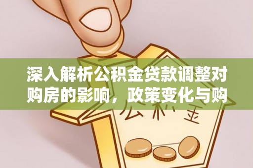 德格深入解析公积金贷款调整对购房的影响，政策变化与购房者选择