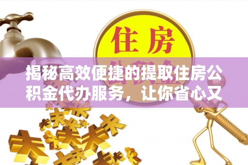 德格揭秘高效便捷的提取住房公积金代办服务，让你省心又省力