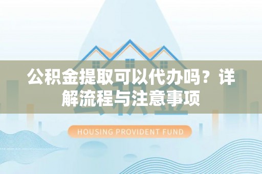 德格公积金提取可以代办吗？详解流程与注意事项