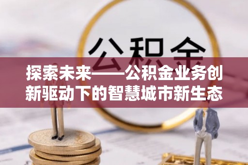 德格探索未来——公积金业务创新驱动下的智慧城市新生态