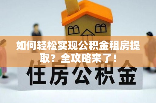 德格如何轻松实现公积金租房提取？全攻略来了！