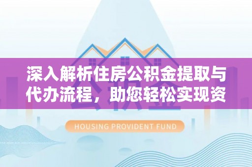 德格深入解析住房公积金提取与代办流程，助您轻松实现资金利用最大化