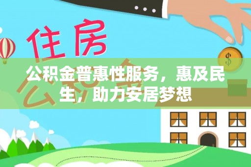 德格公积金普惠性服务，惠及民生，助力安居梦想