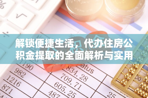德格解锁便捷生活，代办住房公积金提取的全面解析与实用指南