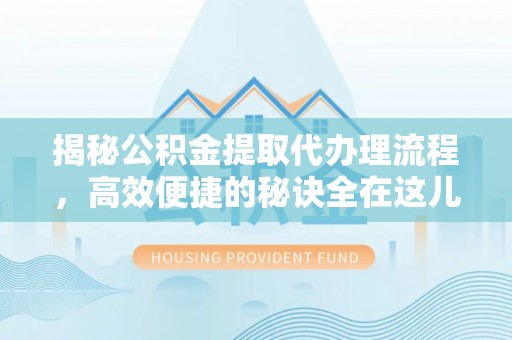 德格揭秘公积金提取代办理流程，高效便捷的秘诀全在这儿