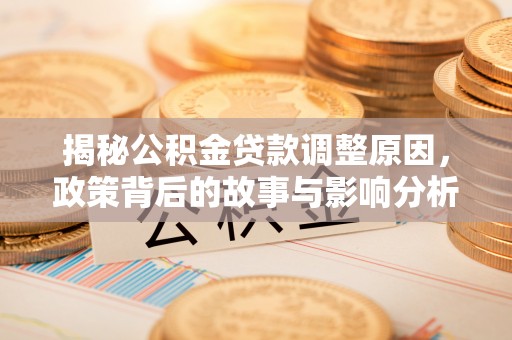 德格揭秘公积金贷款调整原因，政策背后的故事与影响分析