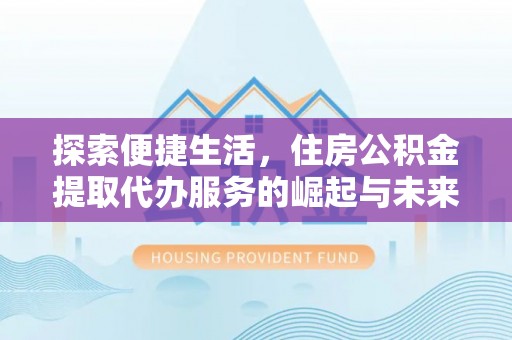 德格探索便捷生活，住房公积金提取代办服务的崛起与未来趋势