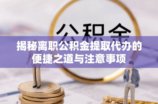 德格揭秘离职公积金提取代办的便捷之道与注意事项