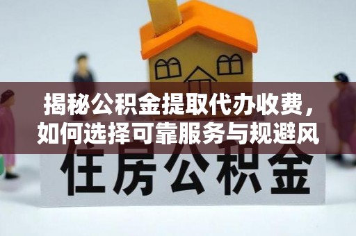 德格揭秘公积金提取代办收费，如何选择可靠服务与规避风险