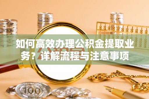 德格如何高效办理公积金提取业务？详解流程与注意事项