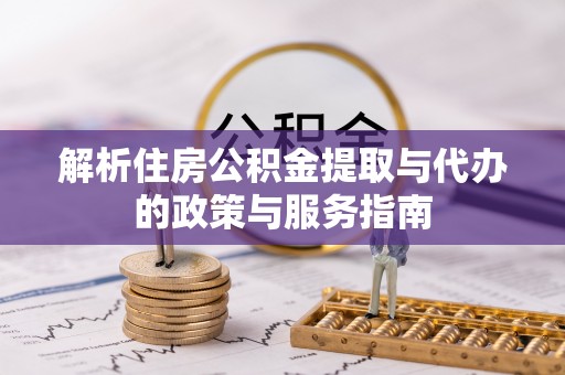 德格解析住房公积金提取与代办的政策与服务指南