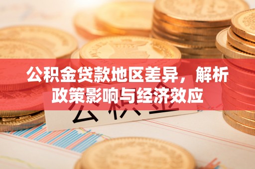 德格公积金贷款地区差异，解析政策影响与经济效应