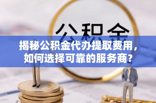 德格揭秘公积金代办提取费用，如何选择可靠的服务商？