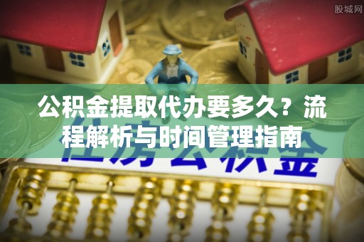 德格公积金提取代办要多久？流程解析与时间管理指南