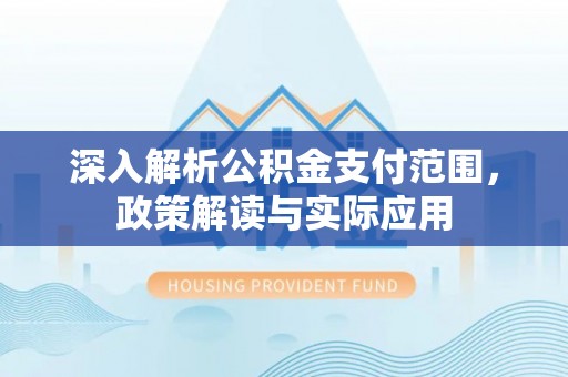 德格深入解析公积金支付范围，政策解读与实际应用
