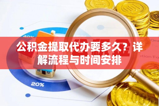 德格公积金提取代办要多久？详解流程与时间安排