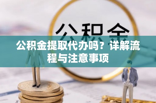 德格公积金提取代办吗？详解流程与注意事项