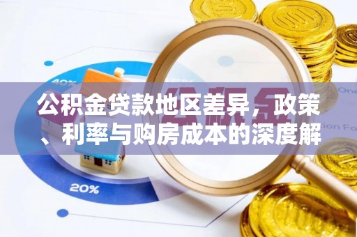 德格公积金贷款地区差异，政策、利率与购房成本的深度解析