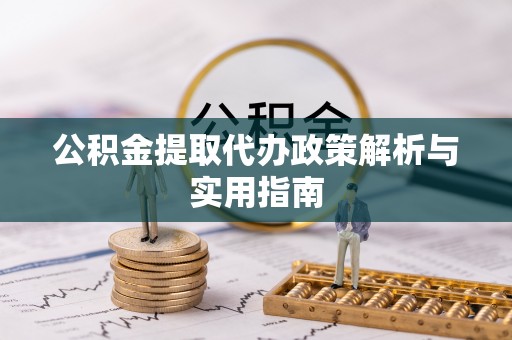 德格公积金提取代办政策解析与实用指南