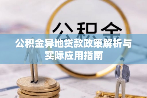 德格公积金异地贷款政策解析与实际应用指南