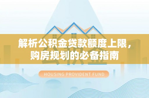 德格解析公积金贷款额度上限，购房规划的必备指南