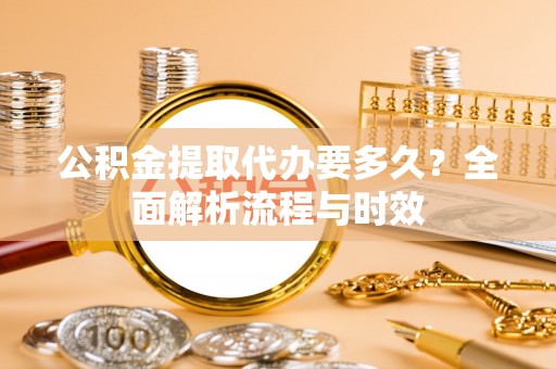德格公积金提取代办要多久？全面解析流程与时效