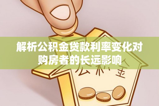 德格解析公积金贷款利率变化对购房者的长远影响