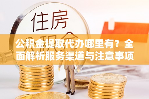 德格公积金提取代办哪里有？全面解析服务渠道与注意事项