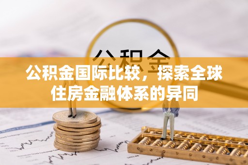 德格公积金国际比较，探索全球住房金融体系的异同