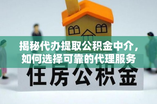 德格揭秘代办提取公积金中介，如何选择可靠的代理服务