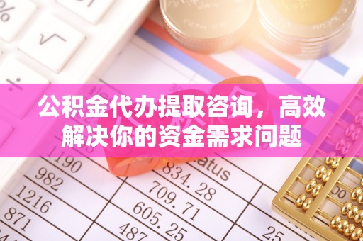 德格公积金代办提取咨询，高效解决你的资金需求问题