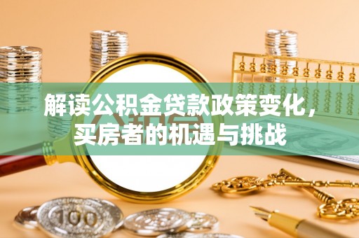 德格解读公积金贷款政策变化，买房者的机遇与挑战