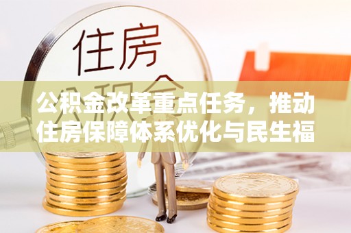 德格公积金改革重点任务，推动住房保障体系优化与民生福祉提升