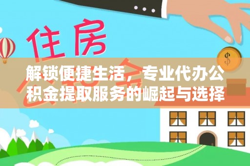 德格解锁便捷生活，专业代办公积金提取服务的崛起与选择
