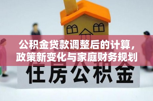 德格公积金贷款调整后的计算，政策新变化与家庭财务规划