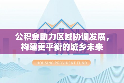 德格公积金助力区域协调发展，构建更平衡的城乡未来