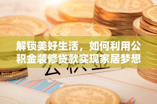 德格解锁美好生活，如何利用公积金装修贷款实现家居梦想