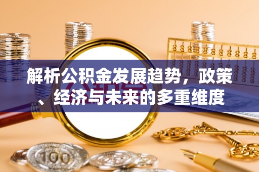 德格解析公积金发展趋势，政策、经济与未来的多重维度