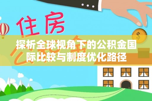 德格探析全球视角下的公积金国际比较与制度优化路径