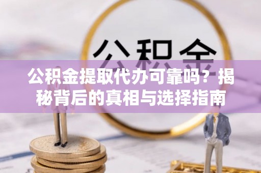 德格公积金提取代办可靠吗？揭秘背后的真相与选择指南