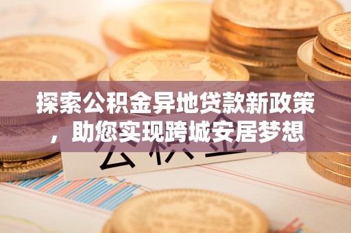 德格探索公积金异地贷款新政策，助您实现跨城安居梦想