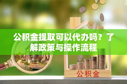 德格公积金提取可以代办吗？了解政策与操作流程