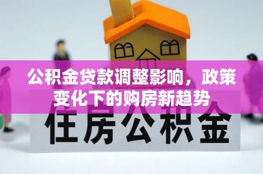 德格公积金贷款调整影响，政策变化下的购房新趋势