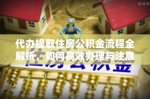 德格代办提取住房公积金流程全解析，如何高效办理与注意事项